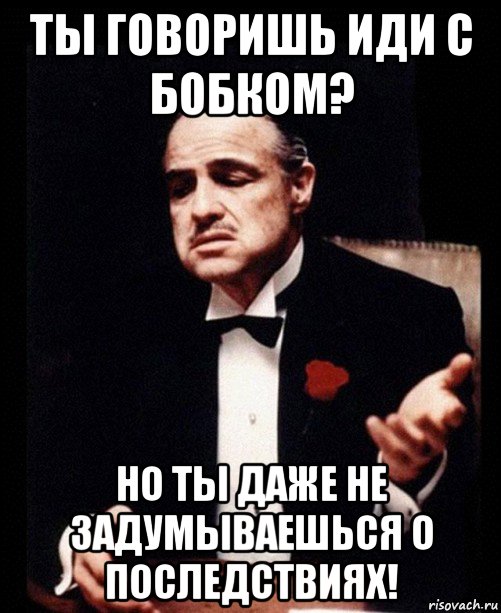 ты говоришь иди с бобком? но ты даже не задумываешься о последствиях!, Мем ты делаешь это без уважения