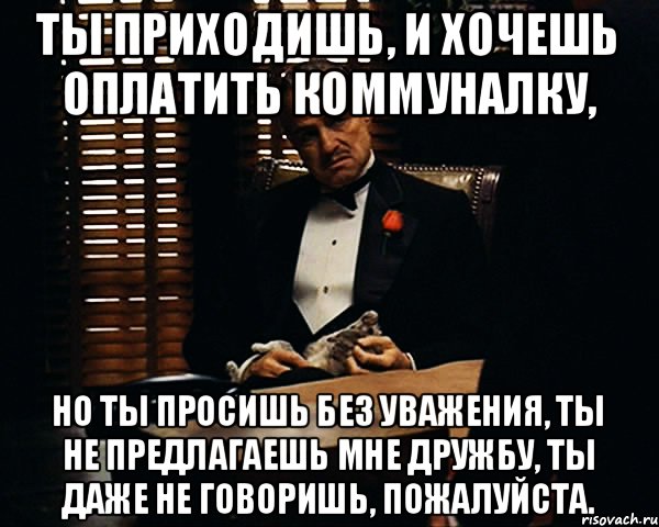 Ты приходишь, и хочешь оплатить коммуналку, Но ты просишь без уважения, ты не предлагаешь мне дружбу, ты даже не говоришь, пожалуйста., Мем Дон Вито Корлеоне