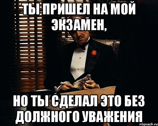 ты пришел на мой экзамен, но ты сделал это без должного уважения, Мем Дон Вито Корлеоне