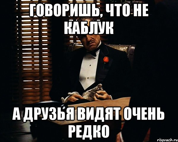 Говоришь, что не каблук а друзья видят очень редко, Мем Дон Вито Корлеоне