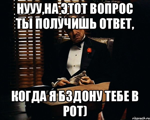 Нууу,на этот вопрос ты получишь ответ, когда я бздону тебе в рот), Мем Дон Вито Корлеоне