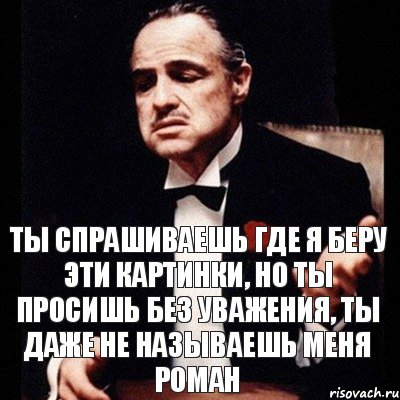 ты спрашиваешь где я беру эти картинки, но ты просишь без уважения, ты даже не называешь меня Роман, Комикс Дон Вито Корлеоне 1