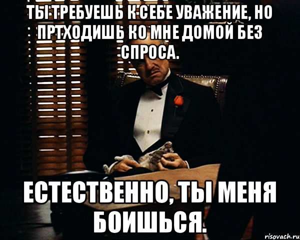 Ты требуешь к себе уважение, но пртходишь ко мне домой без спроса. Естественно, ты меня боишься., Мем Дон Вито Корлеоне