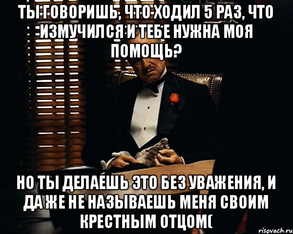 ты говоришь, что ходил 5 раз, что измучился и тебе нужна моя помощь? но ты делаешь это без уважения, и да же не называешь меня своим крестным отцом(, Мем Дон Вито Корлеоне