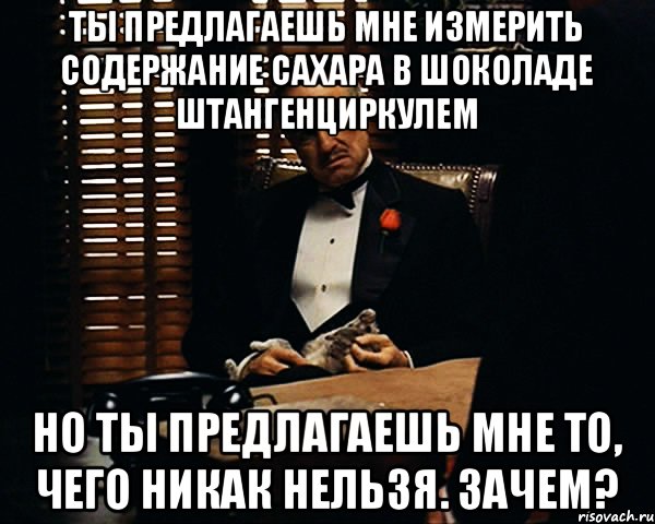 Ты предлагаешь мне измерить содержание сахара в шоколаде штангенциркулем Но ты предлагаешь мне то, чего никак нельзя. Зачем?, Мем Дон Вито Корлеоне