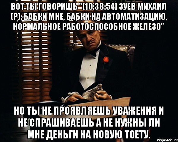 Вот ты говоришь "[10:38:54] Зуев Михаил (р): бабки мне, бабки на автоматизацию, нормальное работоспособное железо" Но ты не проявляешь уважения и не спрашиваешь а не нужны ли мне деньги на новую тоету., Мем Дон Вито Корлеоне