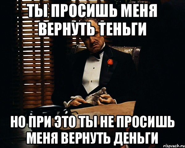 Ты просишь меня вернуть теньги Но при это ты не просишь меня вернуть деньги, Мем Дон Вито Корлеоне