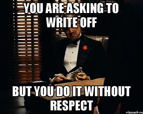 you are asking to write off but you do it without respect