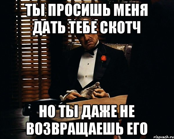 Ты просишь меня дать тебе скотч Но ты даже не возвращаешь его, Мем Дон Вито Корлеоне