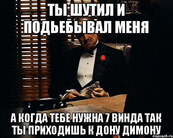 Ты шутил и подьебывал меня А когда тебе нужна 7 винда так ты приходишь к дону Димону, Мем Дон Вито Корлеоне