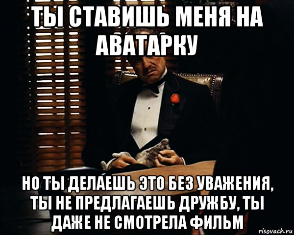 Ты ставишь меня на аватарку Но ты делаешь это без уважения, ты не предлагаешь дружбу, ты даже не смотрела фильм, Мем Дон Вито Корлеоне