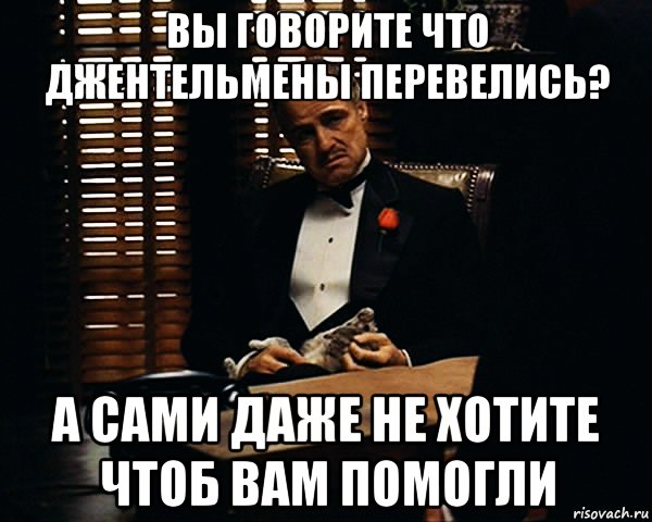 Вы говорите что джентельмены перевелись? А сами даже не хотите чтоб вам помогли, Мем Дон Вито Корлеоне