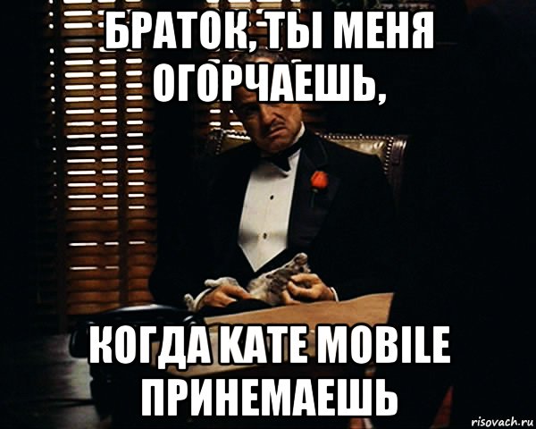 Браток, ты меня огорчаешь, когда Kate Mobile принемаешь, Мем Дон Вито Корлеоне