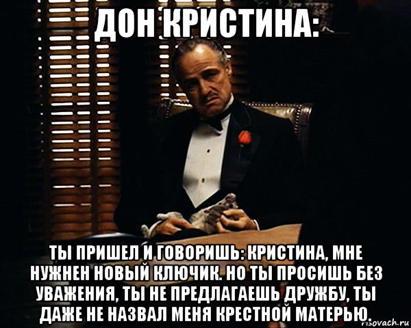 дон кристина: ты пришел и говоришь: кристина, мне нужнен новый ключик. но ты просишь без уважения, ты не предлагаешь дружбу, ты даже не назвал меня крестной матерью., Мем Дон Вито Корлеоне