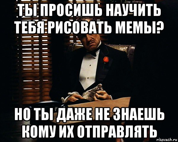 ты просишь научить тебя рисовать мемы? но ты даже не знаешь кому их отправлять, Мем Дон Вито Корлеоне