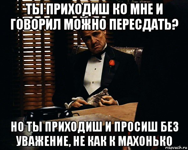 ты приходиш ко мне и говорил можно пересдать? но ты приходиш и просиш без уважение, не как к махонько, Мем Дон Вито Корлеоне