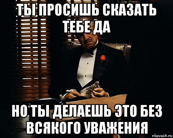 ты просишь сказать тебе да но ты делаешь это без всякого уважения, Мем Дон Вито Корлеоне