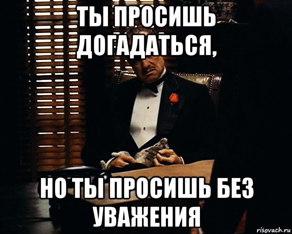 ты просишь догадаться, но ты просишь без уважения, Мем Дон Вито Корлеоне