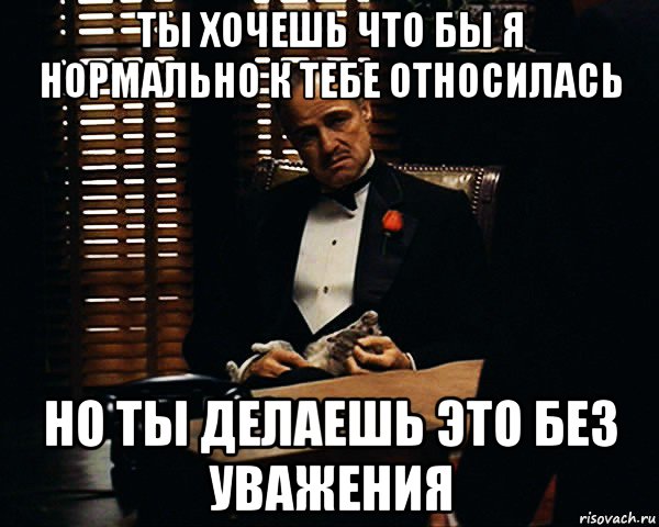 ты хочешь что бы я нормально к тебе относилась но ты делаешь это без уважения, Мем Дон Вито Корлеоне