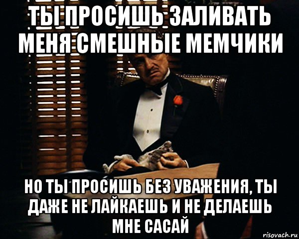 ты просишь заливать меня смешные мемчики но ты просишь без уважения, ты даже не лайкаешь и не делаешь мне сасай, Мем Дон Вито Корлеоне