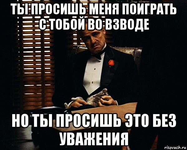 ты просишь меня поиграть с тобой во взводе но ты просишь это без уважения, Мем Дон Вито Корлеоне