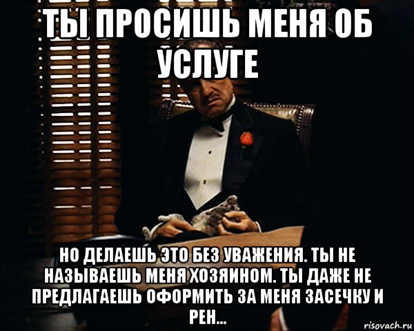 ты просишь меня об услуге но делаешь это без уважения. ты не называешь меня хозяином. ты даже не предлагаешь оформить за меня засечку и рен..., Мем Дон Вито Корлеоне