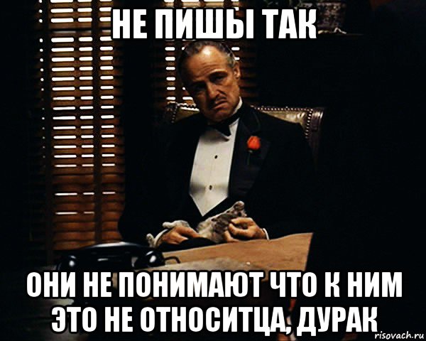 не пишы так они не понимают что к ним это не относитца, дурак, Мем Дон Вито Корлеоне