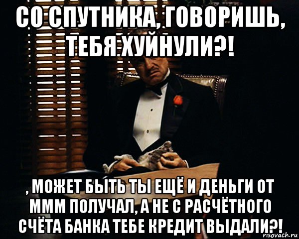 со спутника, говоришь, тебя хуйнули?! , может быть ты ещё и деньги от ммм получал, а не с расчётного счёта банка тебе кредит выдали?!, Мем Дон Вито Корлеоне