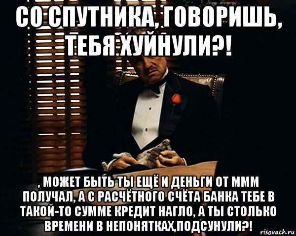 со спутника, говоришь, тебя хуйнули?! , может быть ты ещё и деньги от ммм получал, а с расчётного счёта банка тебе в такой-то сумме кредит нагло, а ты столько времени в непонятках,подсунули?!, Мем Дон Вито Корлеоне