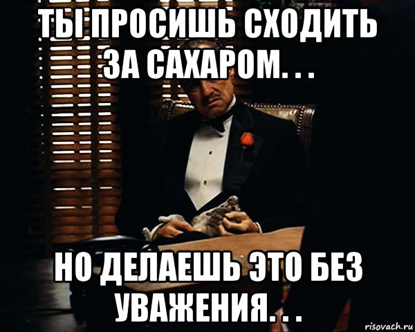 ты просишь сходить за сахаром. . . но делаешь это без уважения. . ., Мем Дон Вито Корлеоне