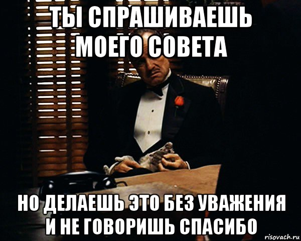 ты спрашиваешь моего совета но делаешь это без уважения и не говоришь спасибо, Мем Дон Вито Корлеоне