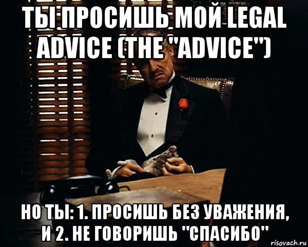 ты просишь мой legal advice (the "advice") но ты: 1. просишь без уважения, и 2. не говоришь "спасибо", Мем Дон Вито Корлеоне