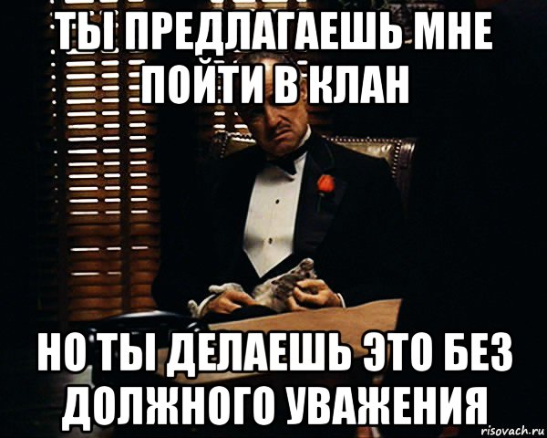 ты предлагаешь мне пойти в клан но ты делаешь это без должного уважения, Мем Дон Вито Корлеоне