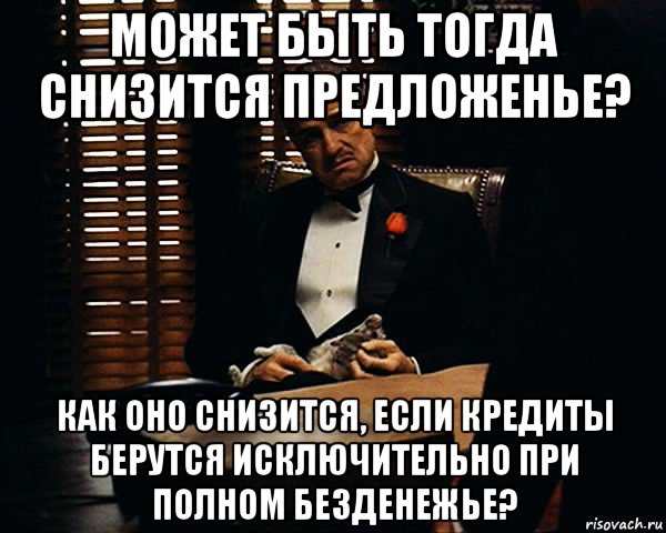 может быть тогда снизится предложенье? как оно снизится, если кредиты берутся исключительно при полном безденежье?, Мем Дон Вито Корлеоне