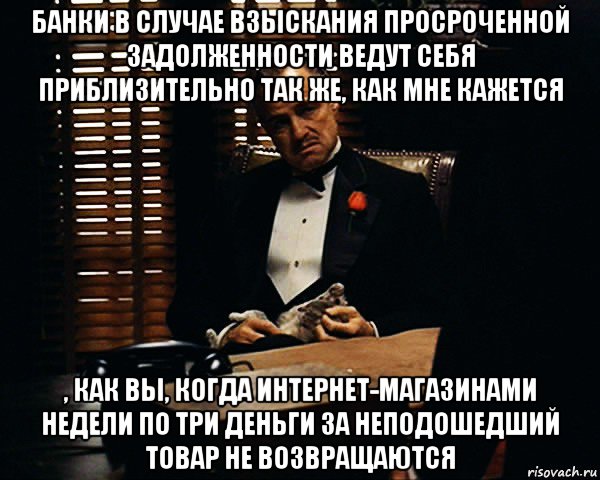 банки в случае взыскания просроченной задолженности ведут себя приблизительно так же, как мне кажется , как вы, когда интернет-магазинами недели по три деньги за неподошедший товар не возвращаются, Мем Дон Вито Корлеоне