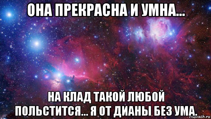 она прекрасна и умна… на клад такой любой польстится… я от дианы без ума.