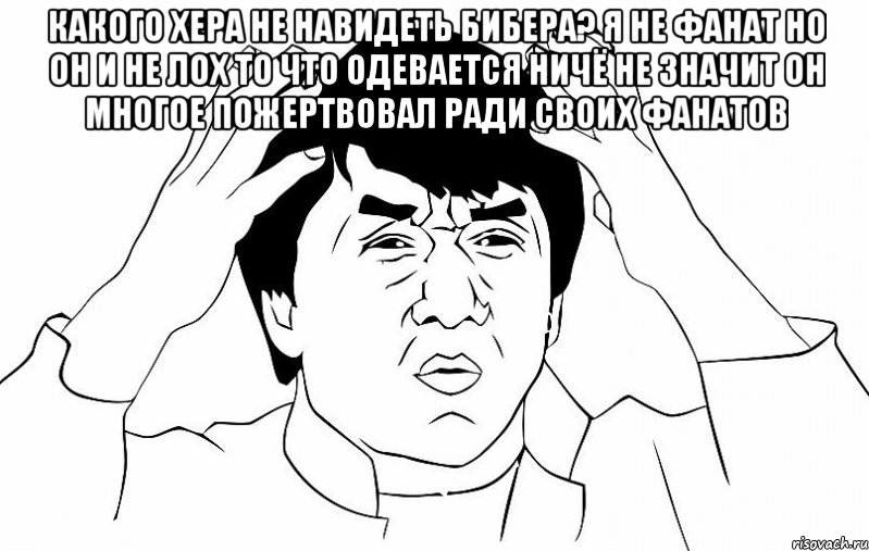 Какого хера не навидеть Бибера? Я НЕ ФАНАТ НО ОН И НЕ ЛОХ ТО ЧТО ОДЕВАЕТСЯ НИЧЁ НЕ ЗНАЧИТ ОН МНОГОЕ ПОЖЕРТВОВАЛ РАДИ СВОИХ ФАНАТОВ , Мем ДЖЕКИ ЧАН