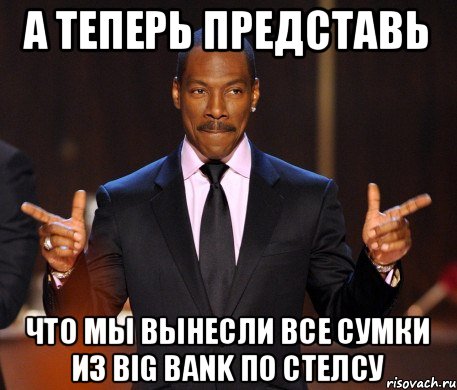 А теперь представь Что мы вынесли все сумки из Big Bank по стелсу, Мем  а теперь представьте