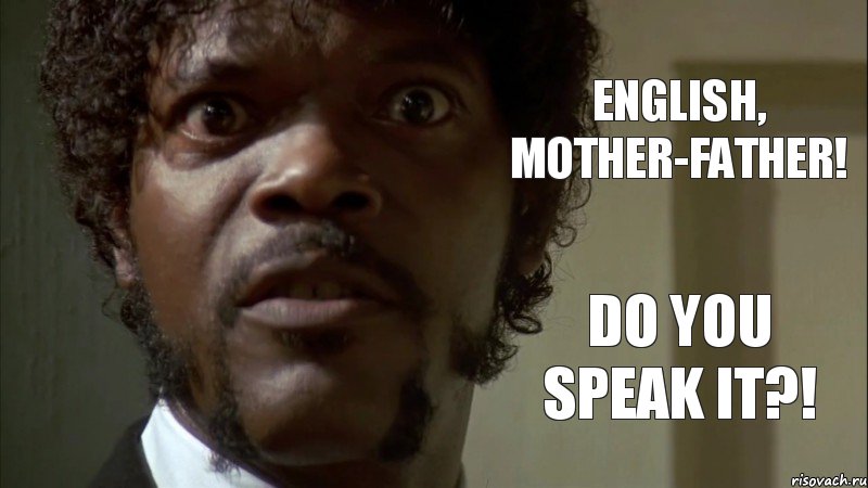 ENGLISH, mother-father! DO YOU SPEAK IT?!