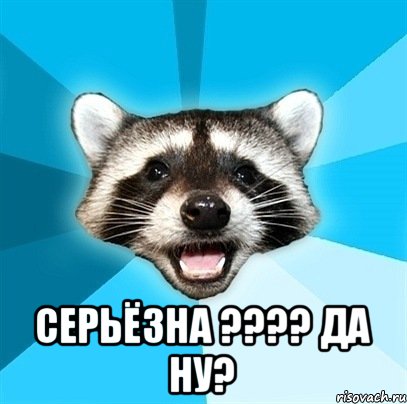  СЕРЬЁЗНА ???? ДА НУ?