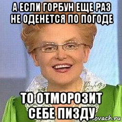 а если горбун еще раз не оденется по погоде то отморозит себе пизду