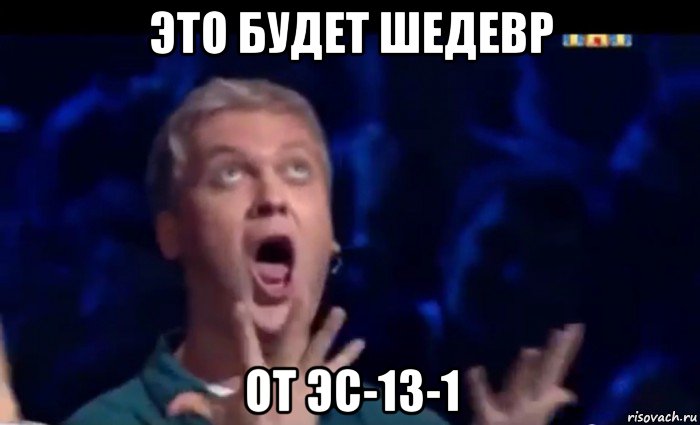 это будет шедевр от эс-13-1, Мем  Это ШЕДЕВР