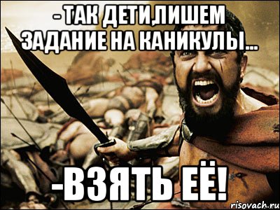 - так дети,пишем задание на каникулы... -взять её!, Мем Это Спарта