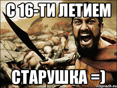 С 16-ти летием СТАРУШКА =), Мем Это Спарта