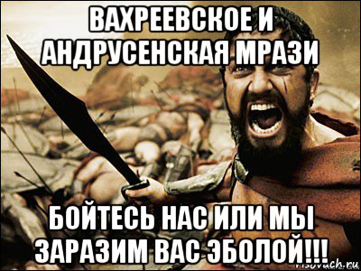 вахреевское и андрусенская мрази бойтесь нас или мы заразим вас эболой!!!, Мем Это Спарта