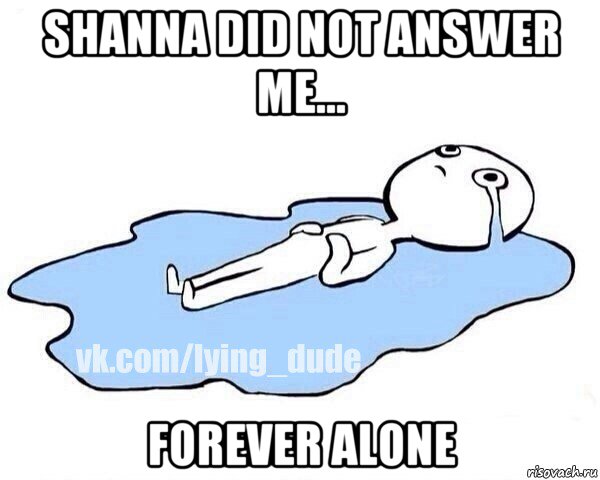 shanna did not answer me... forever alone