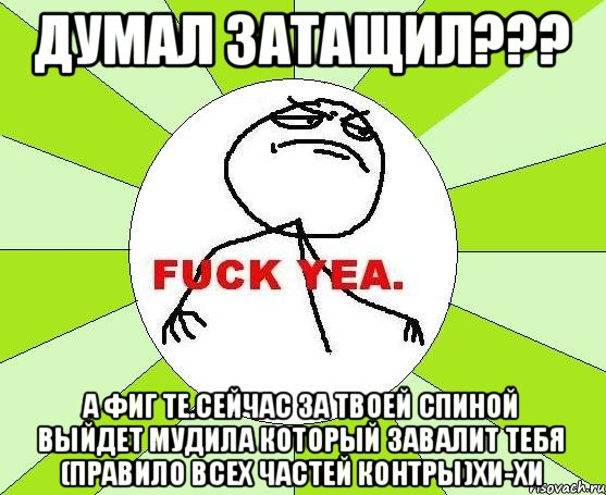 Думал затащил??? А Фиг те.Сейчас за твоей спиной выйдет мудила который завалит тебя (Правило всех частей контры)Хи-Хи, Мем фак е