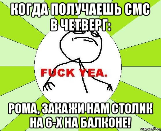 Когда получаешь смс в четверг: Рома, закажи нам столик на 6-х на балконе!, Мем фак е