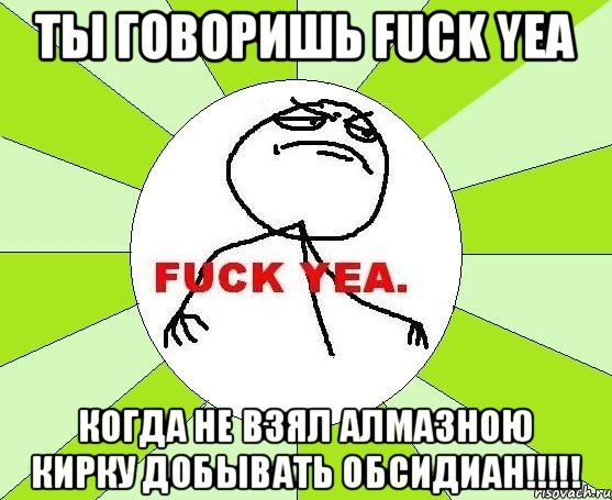 ТЫ говоришь FUCK YEA Когда не взял алмазною кирку добывать Обсидиан!!!!!, Мем фак е