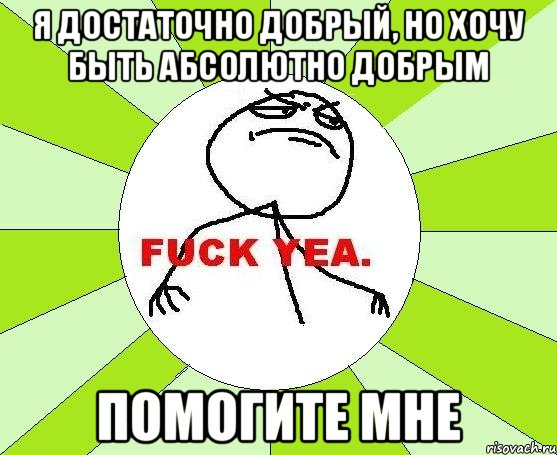 Я достаточно добрый, но хочу быть абсолютно добрым Помогите мне, Мем фак е